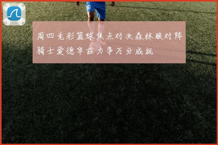 周四竞彩篮球焦点对决森林狼对阵骑士爱德华兹力争万分成就