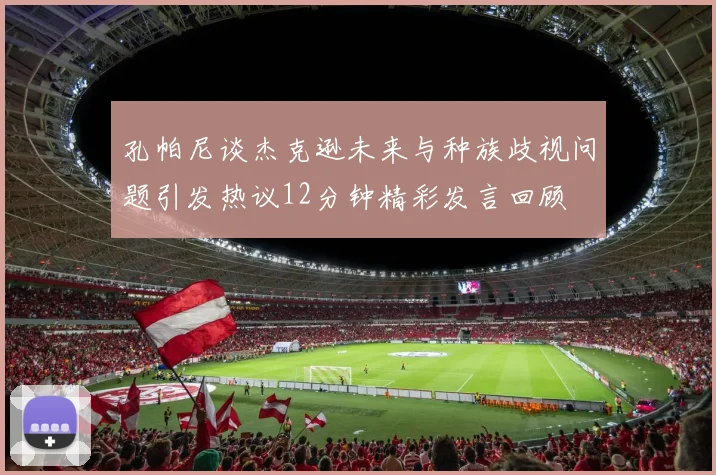 孔帕尼谈杰克逊未来与种族歧视问题引发热议12分钟精彩发言回顾
