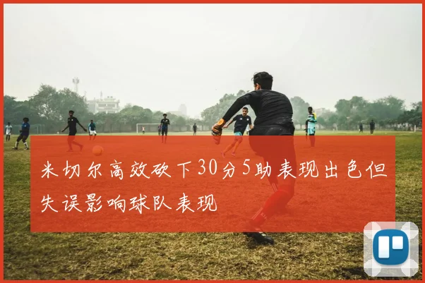 米切尔高效砍下30分5助表现出色但失误影响球队表现