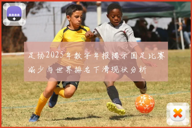 足协2025年数字年报揭示国足比赛减少与世界排名下滑现状分析