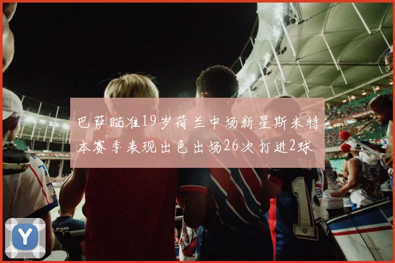巴萨瞄准19岁荷兰中场新星斯米特本赛季表现出色出场26次打进2球