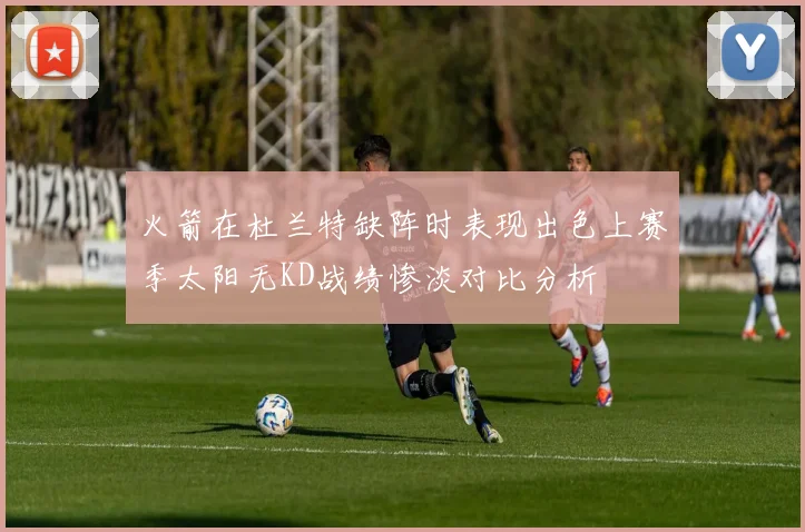 火箭在杜兰特缺阵时表现出色上赛季太阳无KD战绩惨淡对比分析