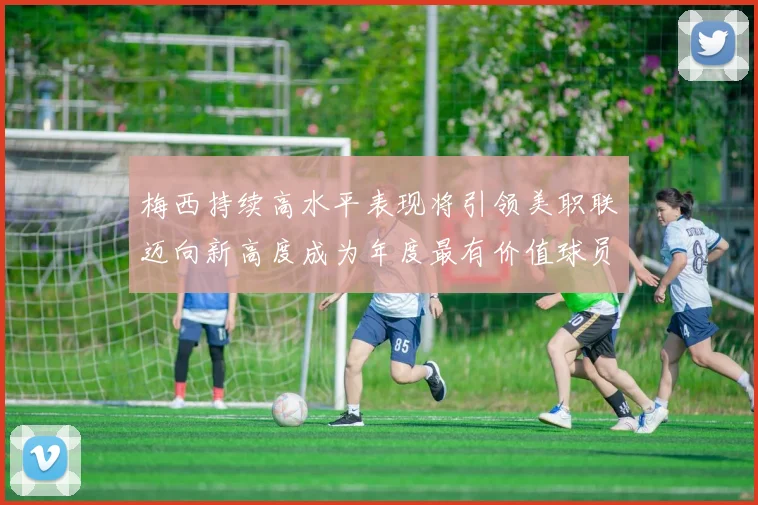 梅西持续高水平表现将引领美职联迈向新高度成为年度最有价值球员