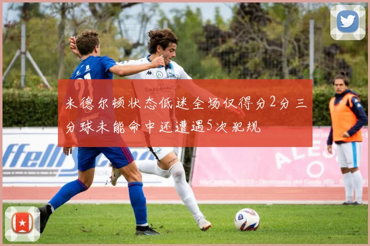 米德尔顿状态低迷全场仅得分2分三分球未能命中还遭遇5次犯规