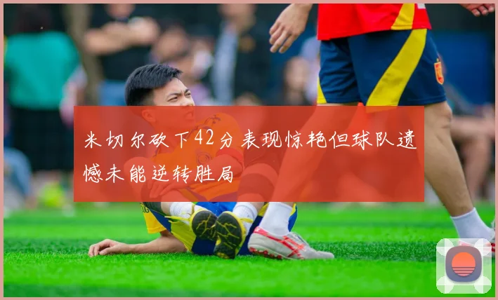 米切尔砍下42分表现惊艳但球队遗憾未能逆转胜局