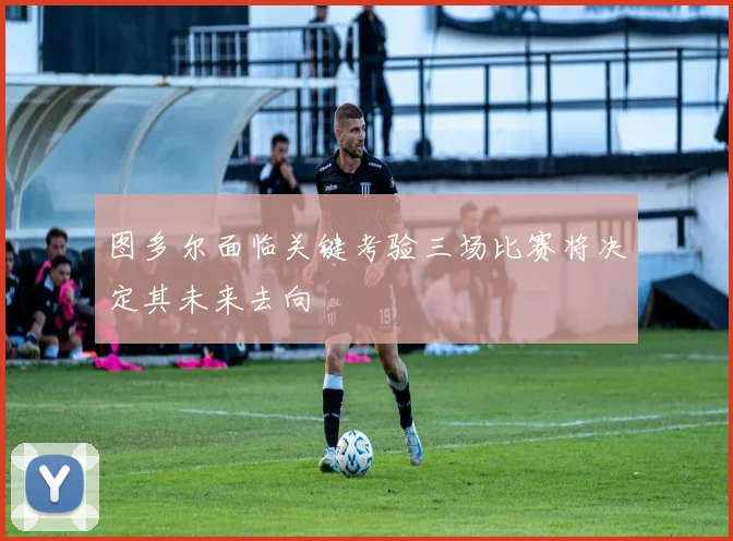图多尔面临关键考验三场比赛将决定其未来去向