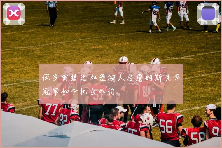 保罗曾接近加盟湖人与詹姆斯共争冠军如今机会难得