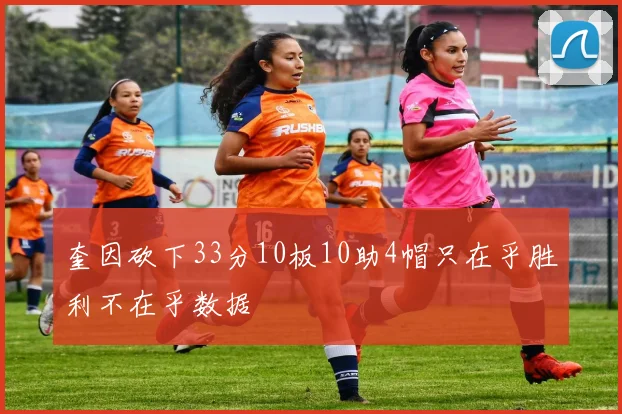 奎因砍下33分10板10助4帽只在乎胜利不在乎数据