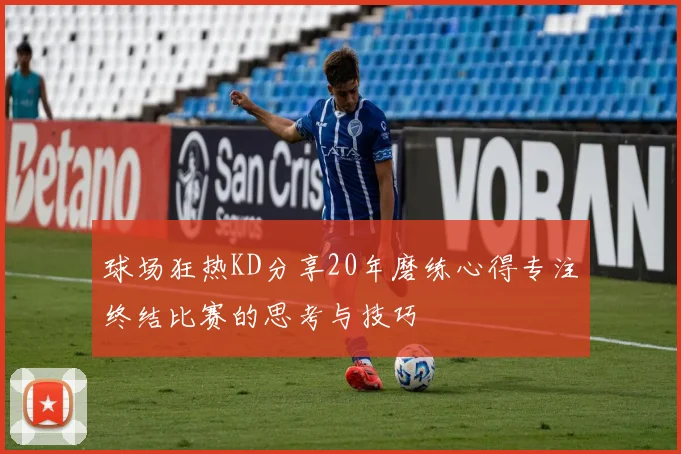 球场狂热KD分享20年磨练心得专注终结比赛的思考与技巧