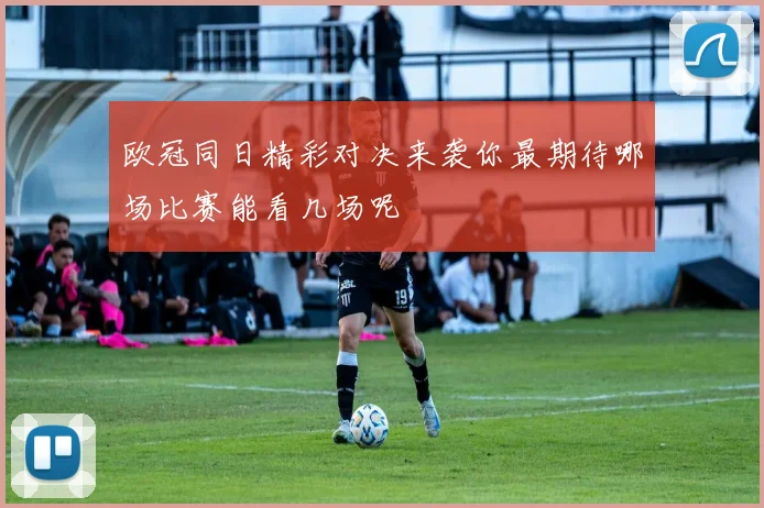 欧冠同日精彩对决来袭你最期待哪场比赛能看几场呢