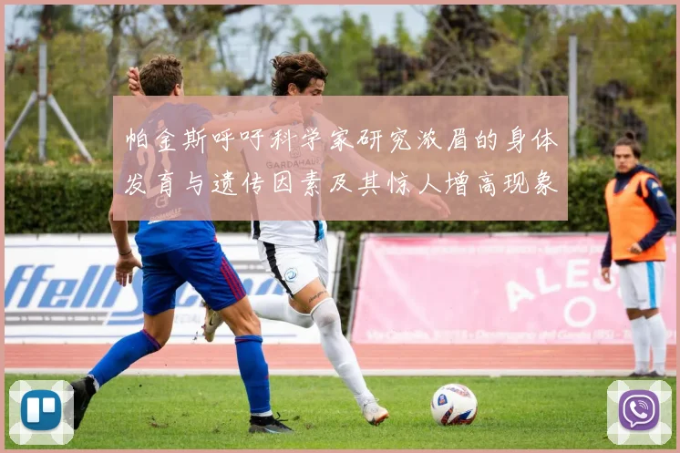 帕金斯呼吁科学家研究浓眉的身体发育与遗传因素及其惊人增高现象