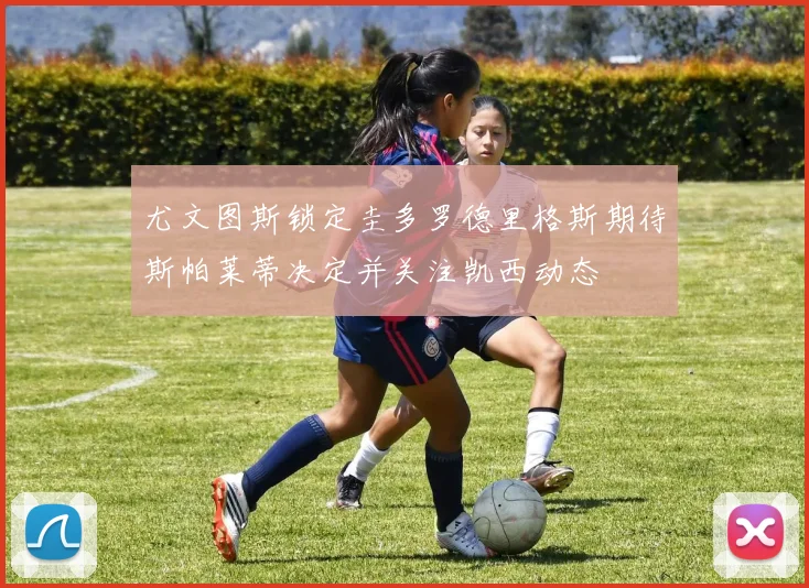 尤文图斯锁定圭多罗德里格斯期待斯帕莱蒂决定并关注凯西动态