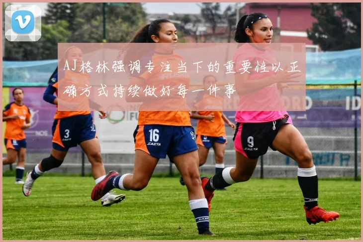 AJ格林强调专注当下的重要性以正确方式持续做好每一件事