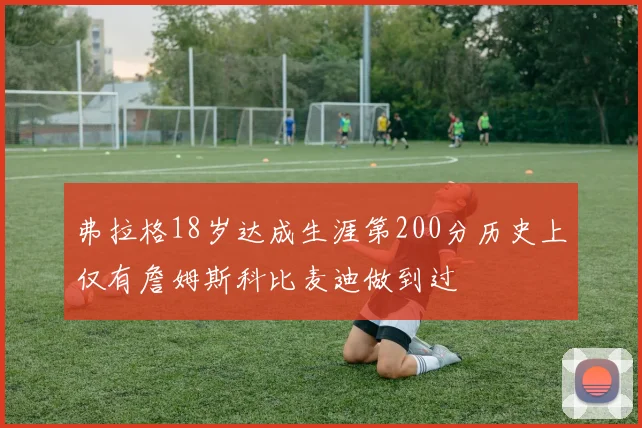 弗拉格18岁达成生涯第200分历史上仅有詹姆斯科比麦迪做到过
