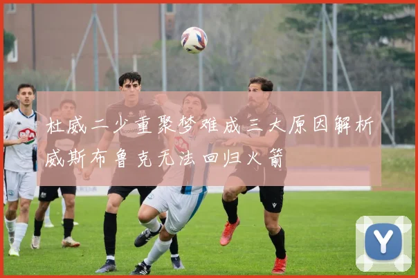 杜威二少重聚梦难成三大原因解析威斯布鲁克无法回归火箭