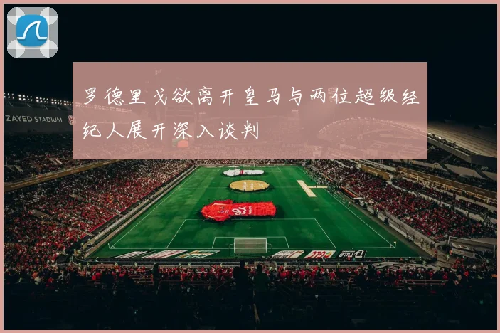罗德里戈欲离开皇马与两位超级经纪人展开深入谈判