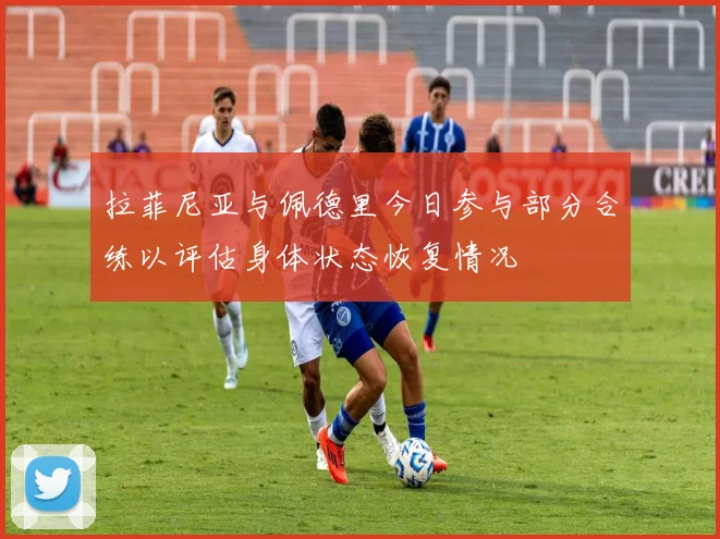 拉菲尼亚与佩德里今日参与部分合练以评估身体状态恢复情况