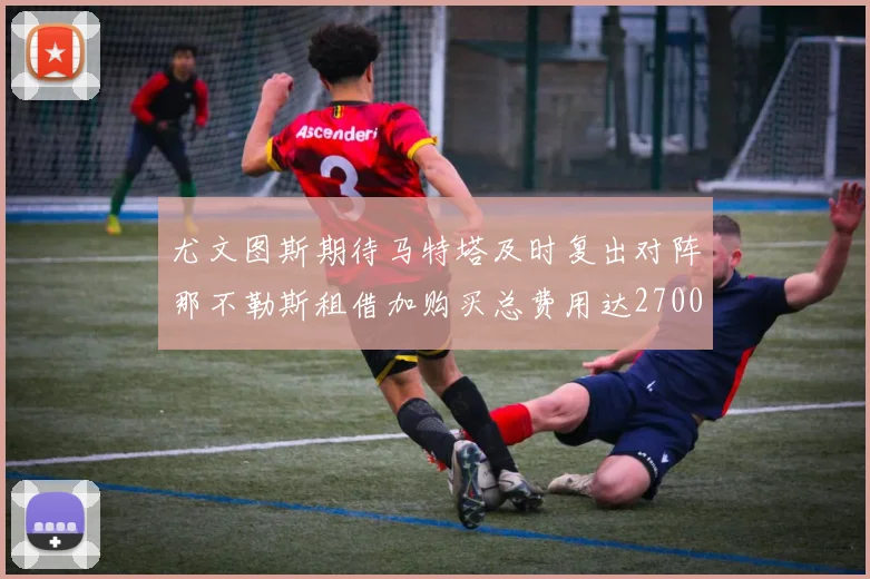 尤文图斯期待马特塔及时复出对阵那不勒斯租借加购买总费用达2700万欧元