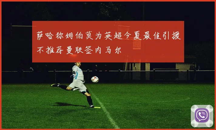 萨哈称姆伯莫为英超今夏最佳引援不推荐曼联签内马尔