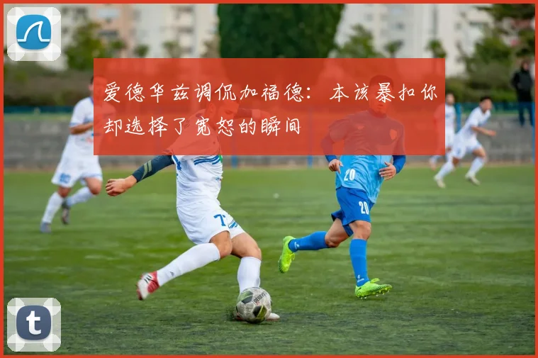 爱德华兹调侃加福德：本该暴扣你却选择了宽恕的瞬间