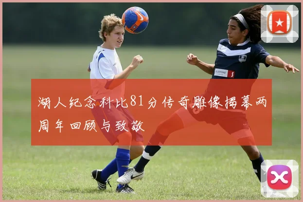 湖人纪念科比81分传奇雕像揭幕两周年回顾与致敬
