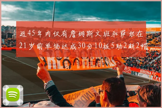 近45年内仅有詹姆斯文班和萨尔在21岁前单场达成30分10板5助2断2帽的壮举