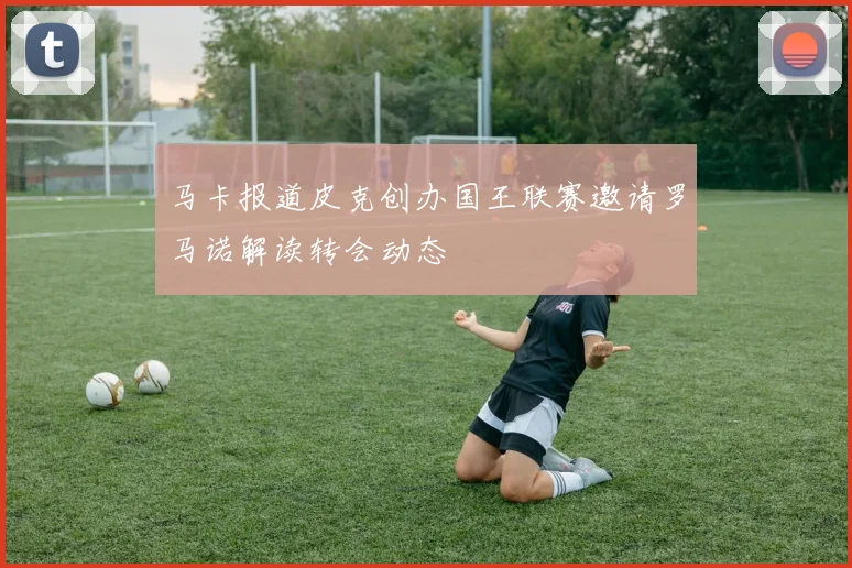 马卡报道皮克创办国王联赛邀请罗马诺解读转会动态