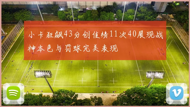 小卡狂飙43分创佳绩11次40展现战神本色与罚球完美表现