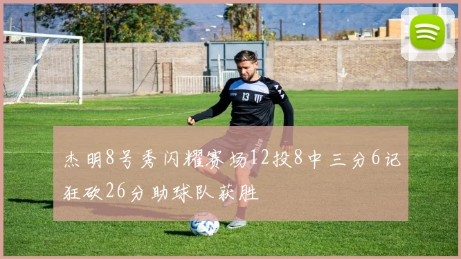 杰明8号秀闪耀赛场12投8中三分6记狂砍26分助球队获胜