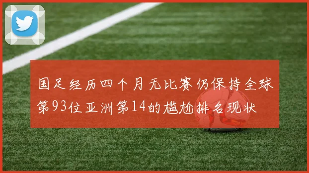 国足经历四个月无比赛仍保持全球第93位亚洲第14的尴尬排名现状