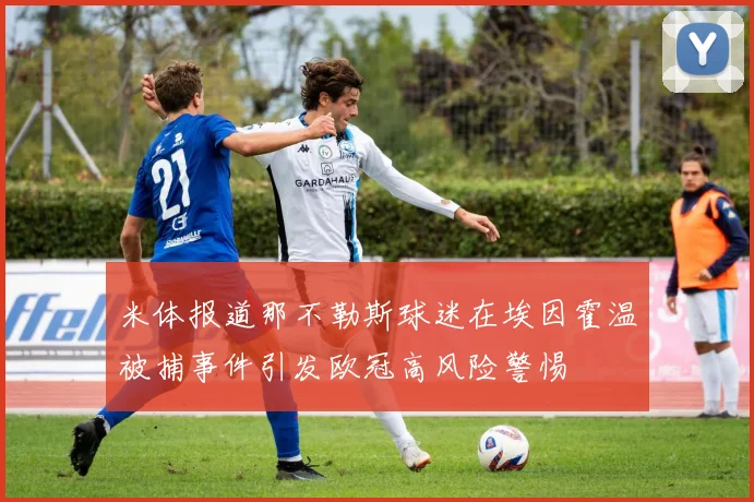 米体报道那不勒斯球迷在埃因霍温被捕事件引发欧冠高风险警惕