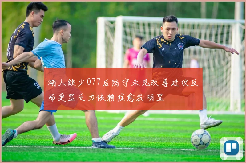 湖人缺少077后防守未见改善进攻反而更显乏力依赖症愈发明显