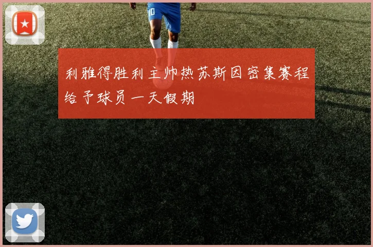 利雅得胜利主帅热苏斯因密集赛程给予球员一天假期