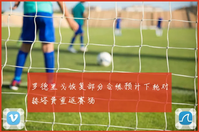 罗德里戈恢复部分合练预计下轮对赫塔费重返赛场