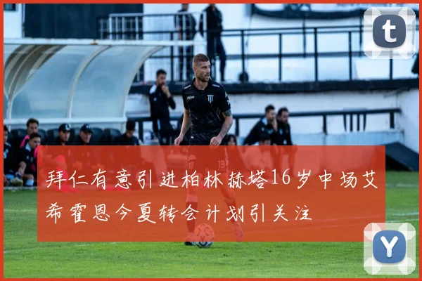 拜仁有意引进柏林赫塔16岁中场艾希霍恩今夏转会计划引关注