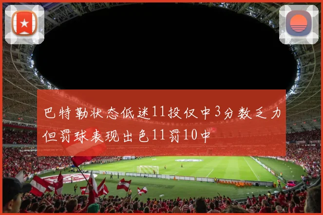 巴特勒状态低迷11投仅中3分数乏力但罚球表现出色11罚10中