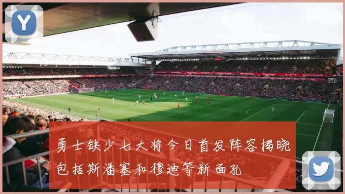 勇士缺少七大将今日首发阵容揭晓包括斯潘塞和穆迪等新面孔