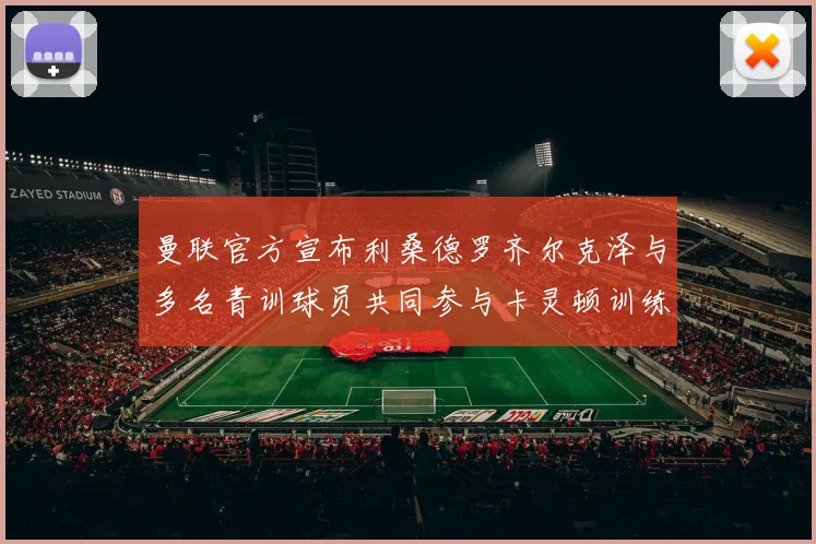 曼联官方宣布利桑德罗齐尔克泽与多名青训球员共同参与卡灵顿训练