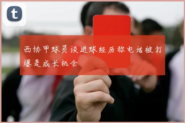 西协甲球员谈进球经历称电话被打爆是成长机会