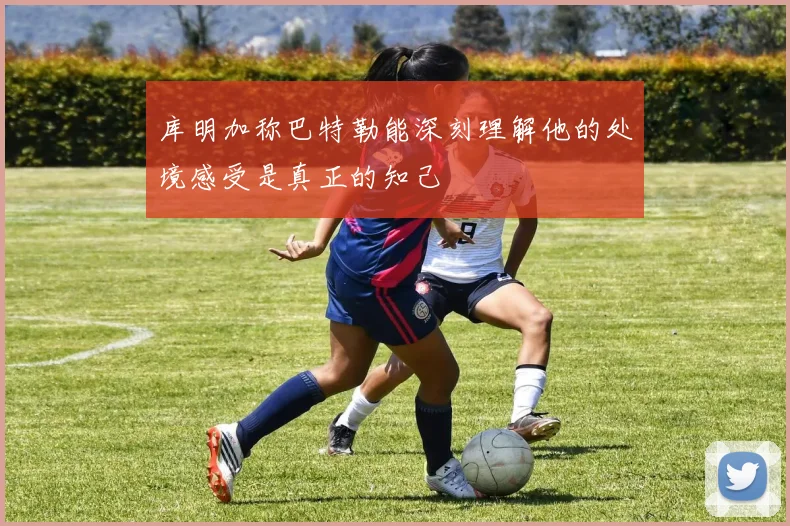 库明加称巴特勒能深刻理解他的处境感受是真正的知己