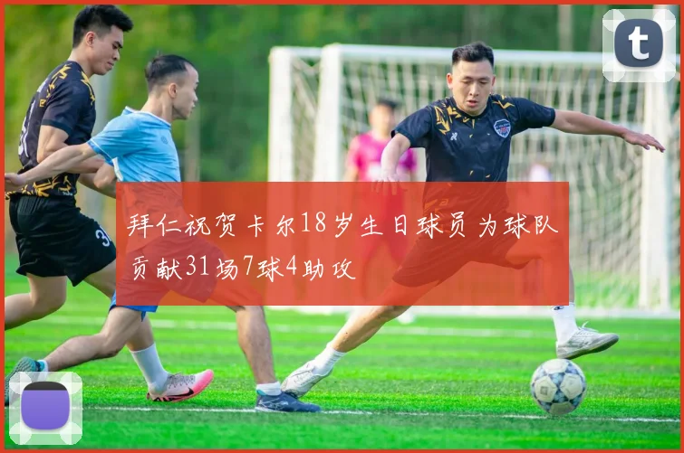 拜仁祝贺卡尔18岁生日球员为球队贡献31场7球4助攻