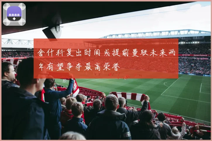 舍什科复出时间或提前曼联未来两年有望争夺最高荣誉