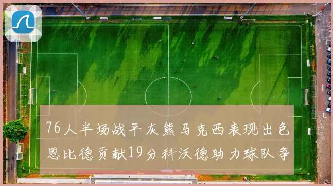 76人半场战平灰熊马克西表现出色恩比德贡献19分科沃德助力球队争胜