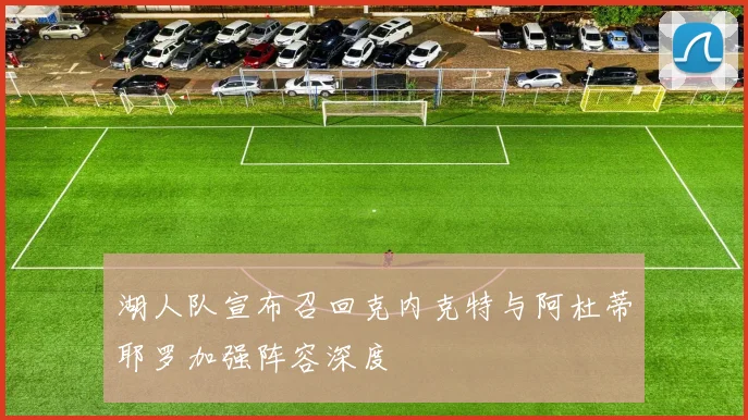 湖人队宣布召回克内克特与阿杜蒂耶罗加强阵容深度