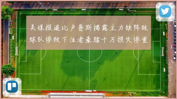 美媒报道比卢普斯揭露主力缺阵致球队惨败下注者豪赌十万损失惨重
