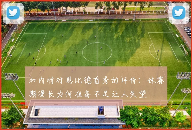 加内特对恩比德首秀的评价：休赛期漫长为何准备不足让人失望