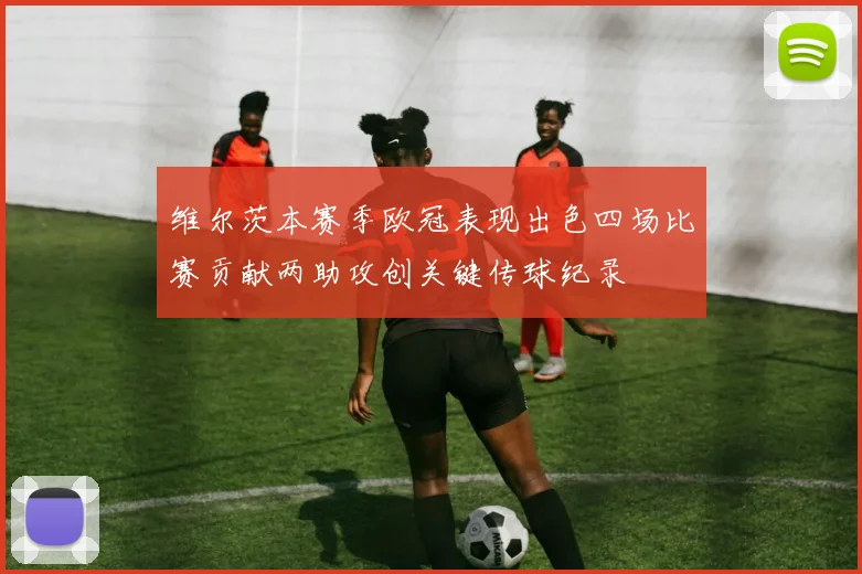 维尔茨本赛季欧冠表现出色四场比赛贡献两助攻创关键传球纪录