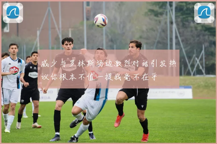 威少与罗林斯场边激烈对话引发热议你根本不值一提我毫不在乎