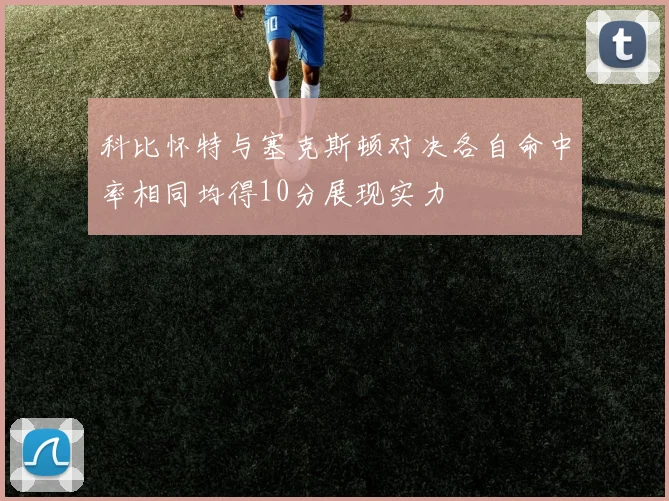 科比怀特与塞克斯顿对决各自命中率相同均得10分展现实力