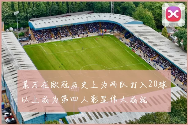 莱万在欧冠历史上为两队打入20球以上成为第四人彰显伟大成就